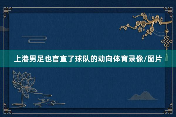 上港男足也官宣了球队的动向体育录像/图片