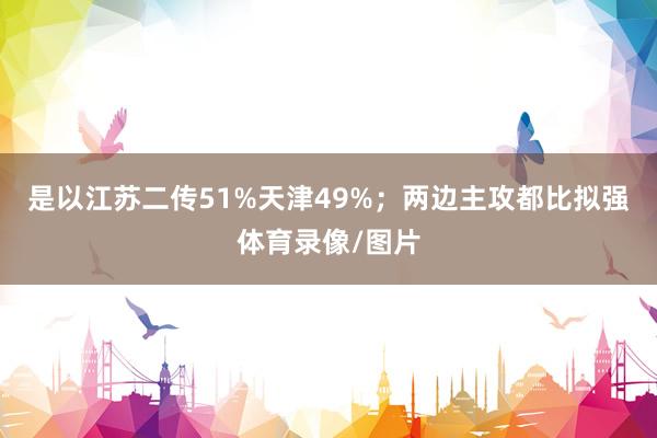 是以江苏二传51%天津49%；两边主攻都比拟强体育录像/图片