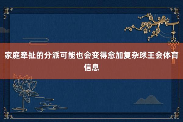 家庭牵扯的分派可能也会变得愈加复杂球王会体育信息