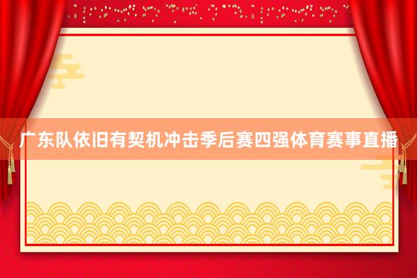 广东队依旧有契机冲击季后赛四强体育赛事直播