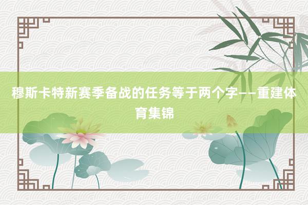 穆斯卡特新赛季备战的任务等于两个字——重建体育集锦