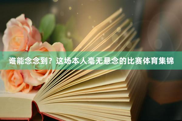谁能念念到？这场本人毫无悬念的比赛体育集锦