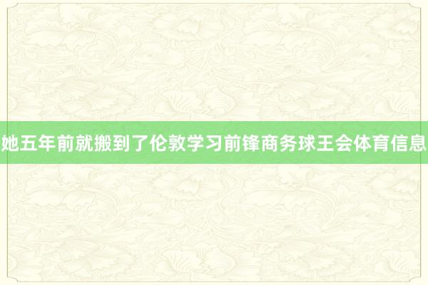 她五年前就搬到了伦敦学习前锋商务球王会体育信息