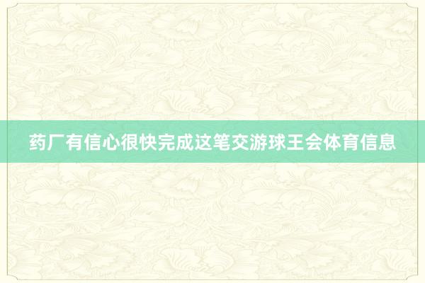 药厂有信心很快完成这笔交游球王会体育信息
