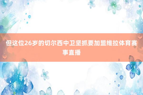 但这位26岁的切尔西中卫坚抓要加盟维拉体育赛事直播