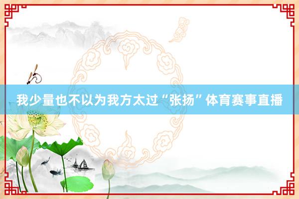 我少量也不以为我方太过“张扬”体育赛事直播
