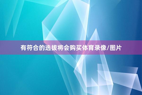 有符合的选拔将会购买体育录像/图片