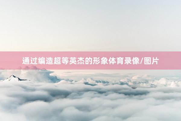 通过编造超等英杰的形象体育录像/图片