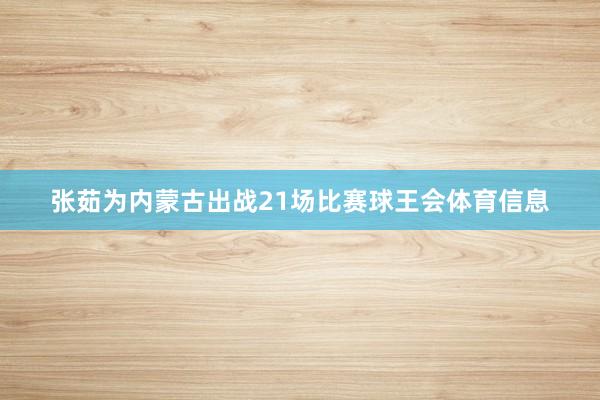 张茹为内蒙古出战21场比赛球王会体育信息
