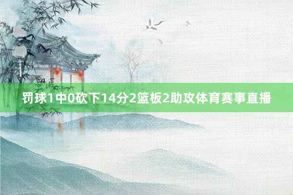 罚球1中0砍下14分2篮板2助攻体育赛事直播