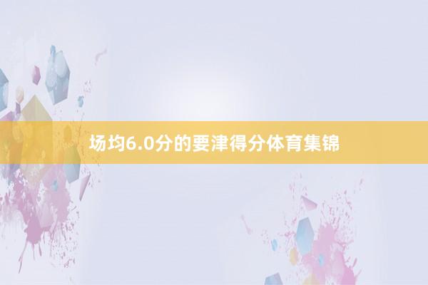 场均6.0分的要津得分体育集锦