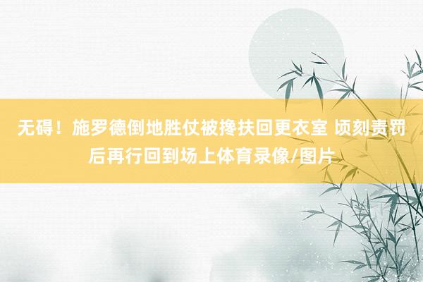 无碍！施罗德倒地胜仗被搀扶回更衣室 顷刻责罚后再行回到场上体育录像/图片