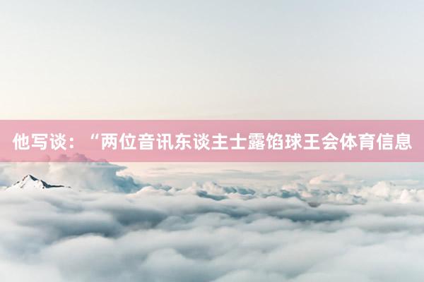 他写谈：“两位音讯东谈主士露馅球王会体育信息