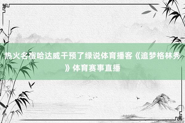 热火名宿哈达威干预了绿说体育播客《追梦格林秀》体育赛事直播