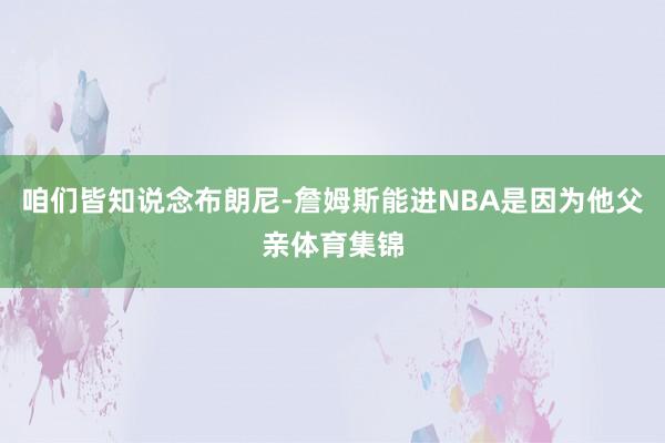 咱们皆知说念布朗尼-詹姆斯能进NBA是因为他父亲体育集锦