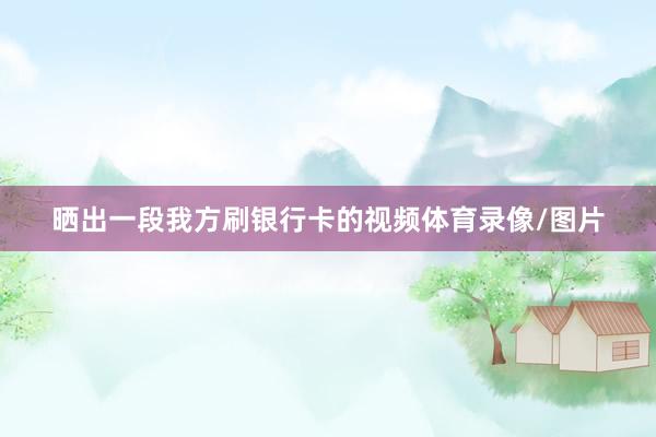 晒出一段我方刷银行卡的视频体育录像/图片