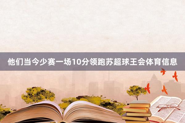 他们当今少赛一场10分领跑苏超球王会体育信息