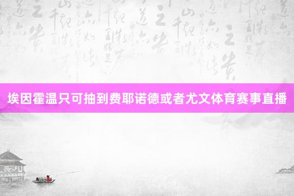 埃因霍温只可抽到费耶诺德或者尤文体育赛事直播