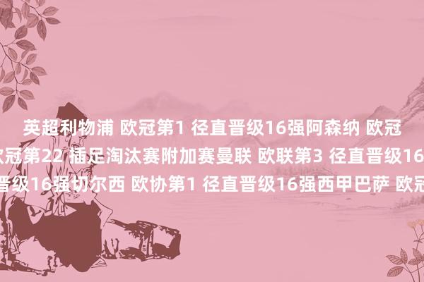 　　英超　　利物浦 欧冠第1 径直晋级16强　　阿森纳 欧冠第3 径直晋级16强　　曼城 欧冠第22 插足淘汰赛附加赛　　曼联 欧联第3 径直晋级16强　　热刺 欧联第4 径直晋级16强　　切尔西 欧协第1 径直晋级16强　　西甲　　巴萨 欧冠第2 径直晋级16强　　马竞 欧冠第5 径直晋级16强　　皇马 欧冠第11 插足淘汰赛附加赛　　意甲　　国米 欧冠第4 径直晋级16强　　米兰 欧冠第13