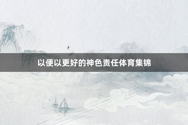 以便以更好的神色责任体育集锦