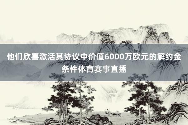 他们欣喜激活其协议中价值6000万欧元的解约金条件体育赛事直播