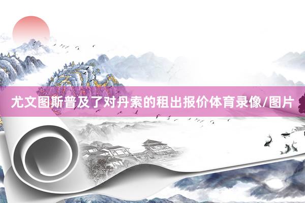 尤文图斯普及了对丹索的租出报价体育录像/图片