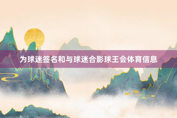 为球迷签名和与球迷合影球王会体育信息