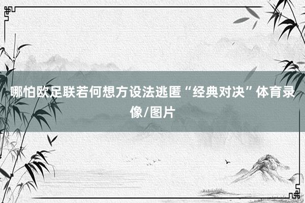 哪怕欧足联若何想方设法逃匿“经典对决”体育录像/图片