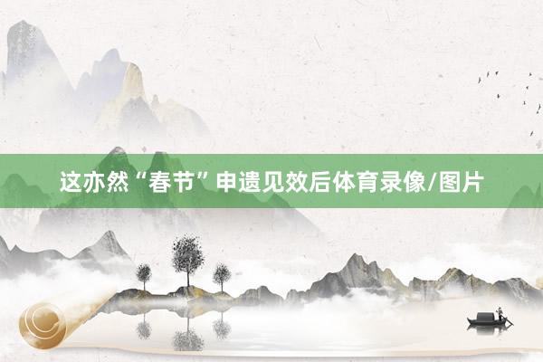 这亦然“春节”申遗见效后体育录像/图片