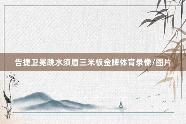 告捷卫冕跳水须眉三米板金牌体育录像/图片