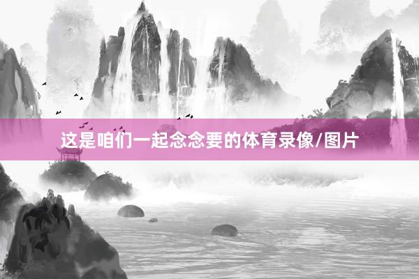 这是咱们一起念念要的体育录像/图片