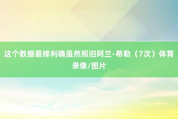 这个数据最锋利确虽然照旧阿兰-希勒（7次）体育录像/图片