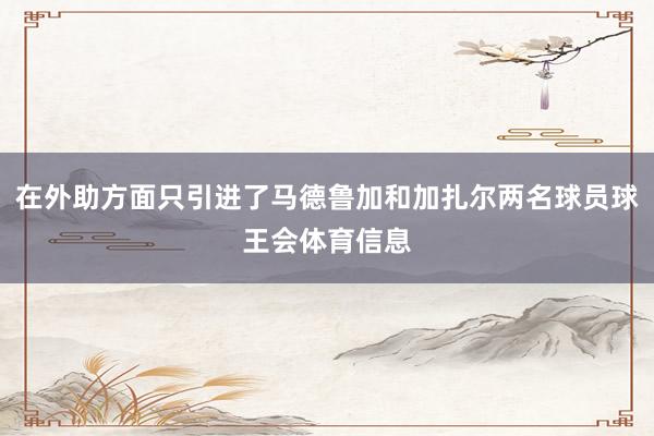 在外助方面只引进了马德鲁加和加扎尔两名球员球王会体育信息