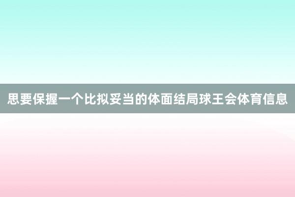思要保握一个比拟妥当的体面结局球王会体育信息