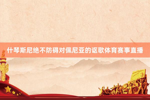 什琴斯尼绝不防碍对佩尼亚的讴歌体育赛事直播