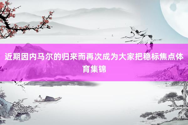 近期因内马尔的归来而再次成为大家把稳标焦点体育集锦