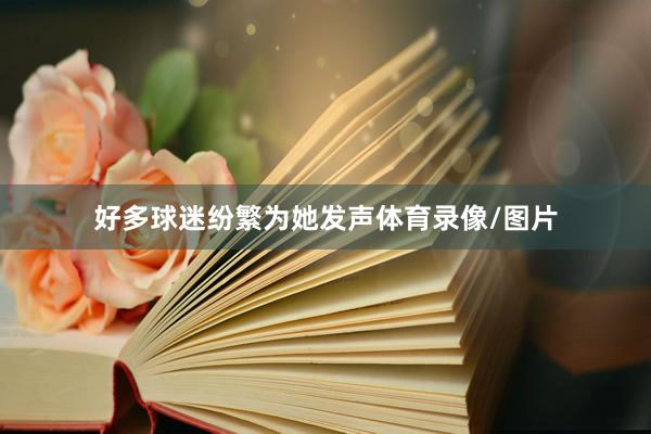 好多球迷纷繁为她发声体育录像/图片