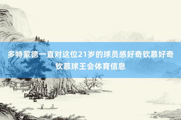 多特蒙德一直对这位21岁的球员感好奇钦慕好奇钦慕球王会体育信息