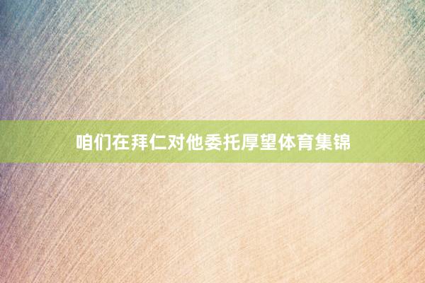咱们在拜仁对他委托厚望体育集锦