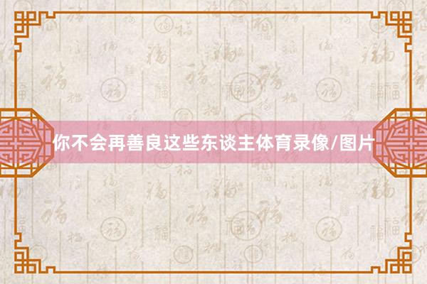 你不会再善良这些东谈主体育录像/图片