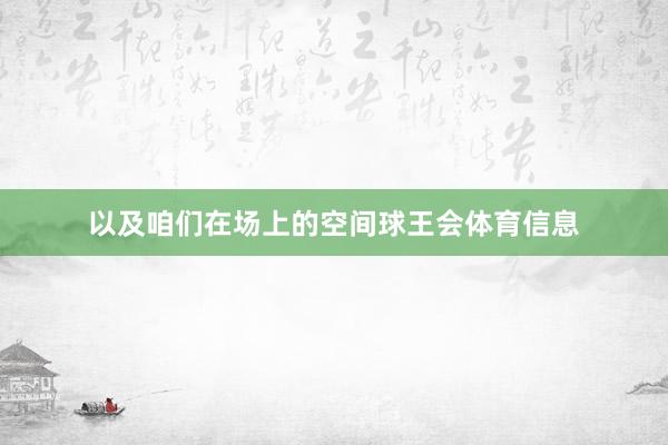 以及咱们在场上的空间球王会体育信息