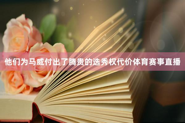 他们为马威付出了腾贵的选秀权代价体育赛事直播