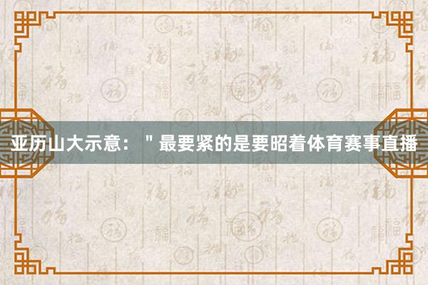 亚历山大示意：＂最要紧的是要昭着体育赛事直播