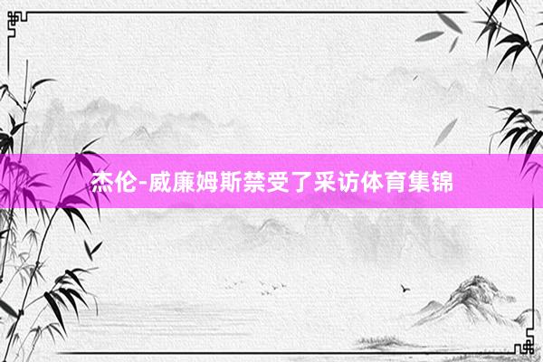 杰伦-威廉姆斯禁受了采访体育集锦