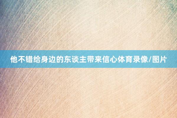 他不错给身边的东谈主带来信心体育录像/图片