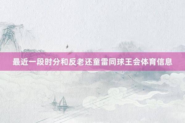 最近一段时分和反老还童雷同球王会体育信息
