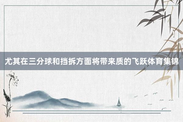 尤其在三分球和挡拆方面将带来质的飞跃体育集锦