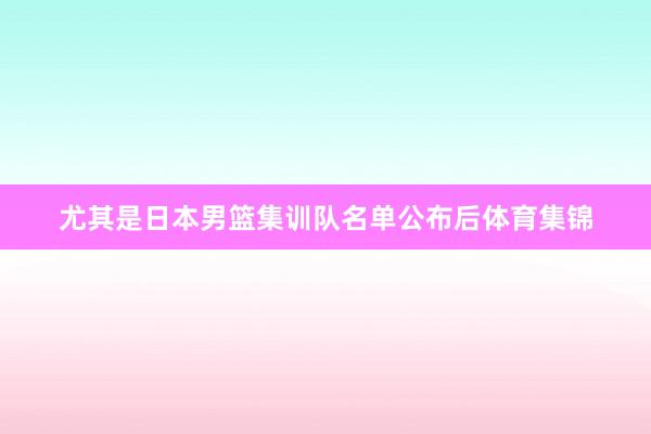 尤其是日本男篮集训队名单公布后体育集锦