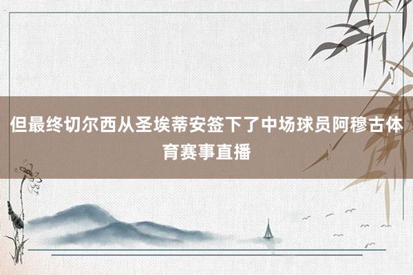 但最终切尔西从圣埃蒂安签下了中场球员阿穆古体育赛事直播