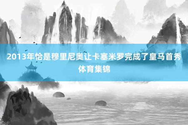 2013年恰是穆里尼奥让卡塞米罗完成了皇马首秀体育集锦
